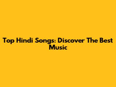 Top Hindi Songs: Discover The Best Music