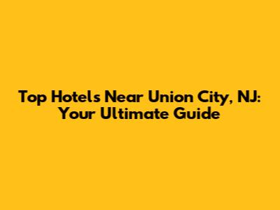 Top Hotels Near Union City, NJ: Your Ultimate Guide