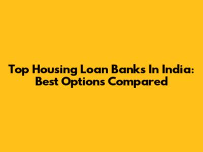 Top Housing Loan Banks In India: Best Options Compared