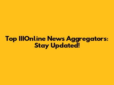 Top IIIOnline News Aggregators: Stay Updated!