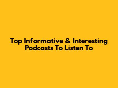 Top Informative & Interesting Podcasts To Listen To