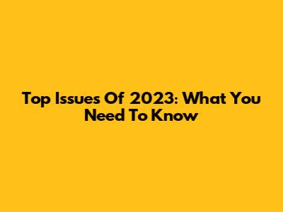 Top Issues Of 2023: What You Need To Know