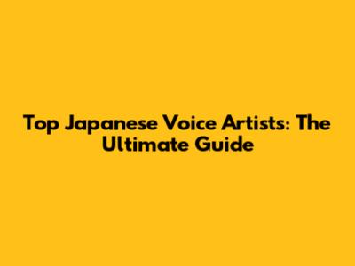 Top Japanese Voice Artists: The Ultimate Guide