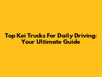 Top Kei Trucks For Daily Driving: Your Ultimate Guide