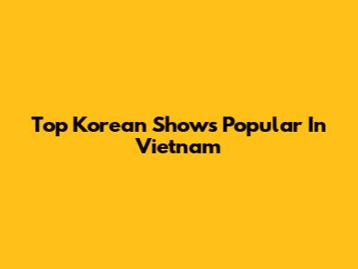 Top Korean Shows Popular In Vietnam