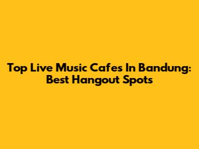 Top Live Music Cafes In Bandung: Best Hangout Spots