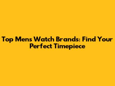 Top Men's Watch Brands: Find Your Perfect Timepiece