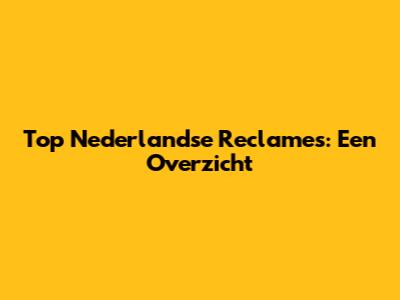 Top Nederlandse Reclames: Een Overzicht
