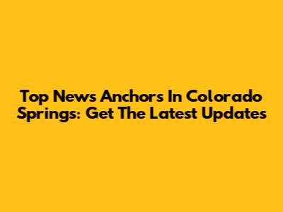 Top News Anchors In Colorado Springs: Get The Latest Updates
