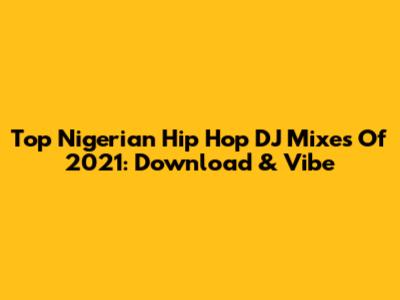 Top Nigerian Hip Hop DJ Mixes Of 2021: Download & Vibe