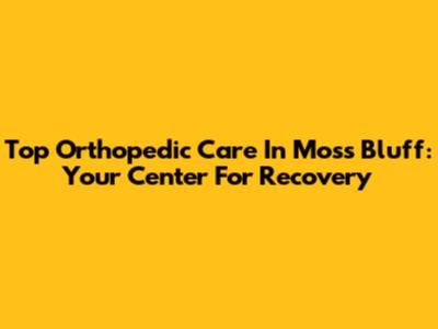 Top Orthopedic Care In Moss Bluff: Your Center For Recovery