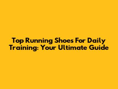 Top Running Shoes For Daily Training: Your Ultimate Guide