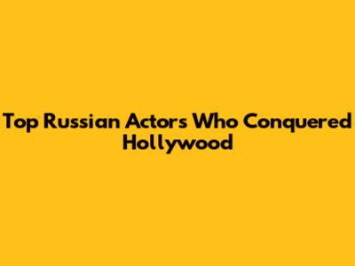 Top Russian Actors Who Conquered Hollywood