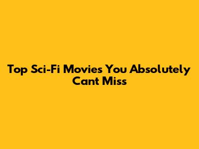 Top Sci-Fi Movies You Absolutely Can't Miss