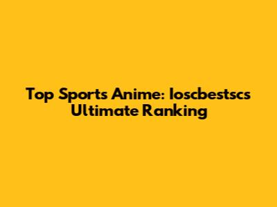 Top Sports Anime: Ioscbestsc's Ultimate Ranking