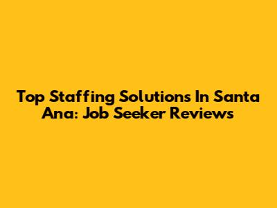 Top Staffing Solutions In Santa Ana: Job Seeker Reviews