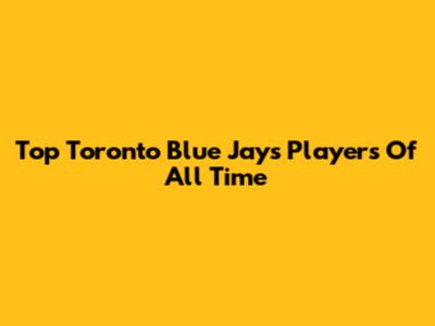 Top Toronto Blue Jays Players Of All Time