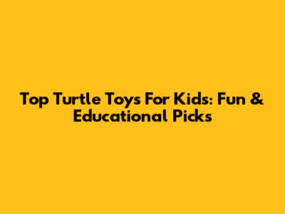 Top Turtle Toys For Kids: Fun & Educational Picks
