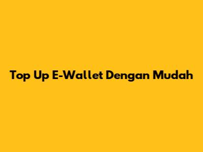 Top Up E-Wallet Dengan Mudah