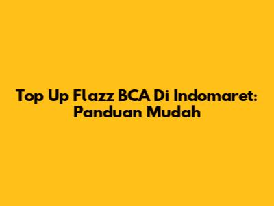 Top Up Flazz BCA Di Indomaret: Panduan Mudah
