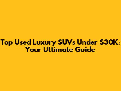 Top Used Luxury SUVs Under $30K: Your Ultimate Guide