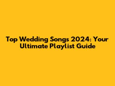 Top Wedding Songs 2024: Your Ultimate Playlist Guide