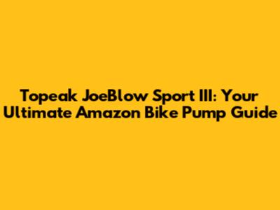 Topeak JoeBlow Sport III: Your Ultimate Amazon Bike Pump Guide