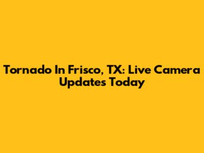 Tornado In Frisco, TX: Live Camera Updates Today