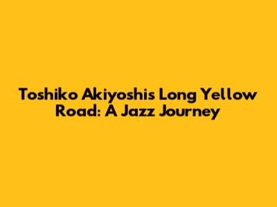 Toshiko Akiyoshi's Long Yellow Road: A Jazz Journey