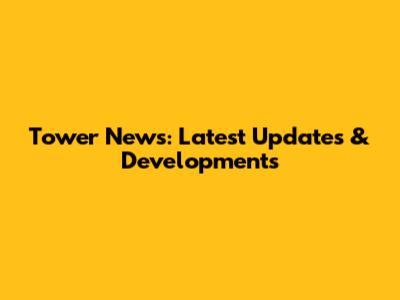Tower News: Latest Updates & Developments