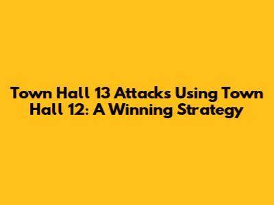 Town Hall 13 Attacks Using Town Hall 12: A Winning Strategy