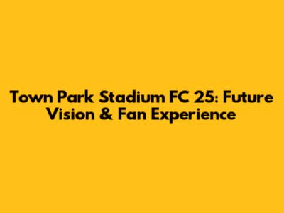 Town Park Stadium FC 25: Future Vision & Fan Experience