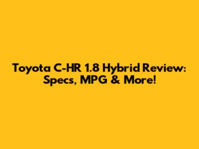 Toyota C-HR 1.8 Hybrid Review: Specs, MPG & More!