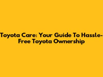 Toyota Care: Your Guide To Hassle-Free Toyota Ownership