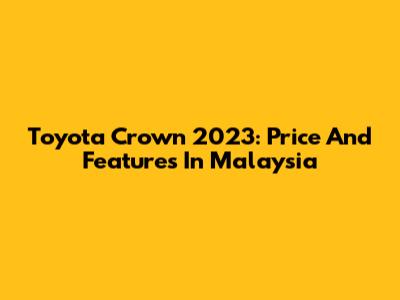 Toyota Crown 2023: Price And Features In Malaysia