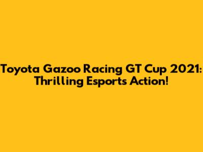 Toyota Gazoo Racing GT Cup 2021: Thrilling Esports Action!