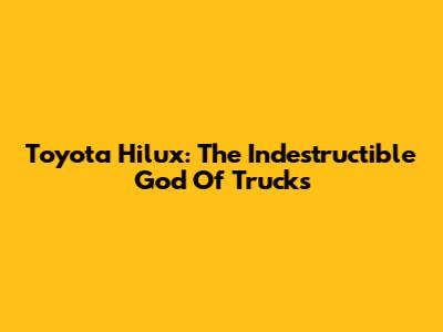 Toyota Hilux: The Indestructible God Of Trucks