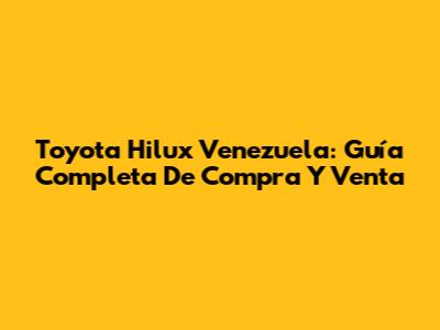 Toyota Hilux Venezuela: Guía Completa De Compra Y Venta