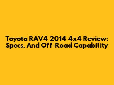 Toyota RAV4 2014 4x4 Review: Specs, And Off-Road Capability