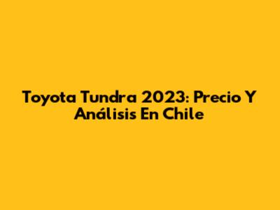 Toyota Tundra 2023: Precio Y Análisis En Chile