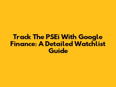 Track The PSEi With Google Finance: A Detailed Watchlist Guide