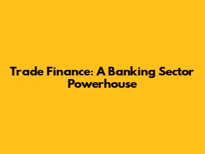Trade Finance: A Banking Sector Powerhouse