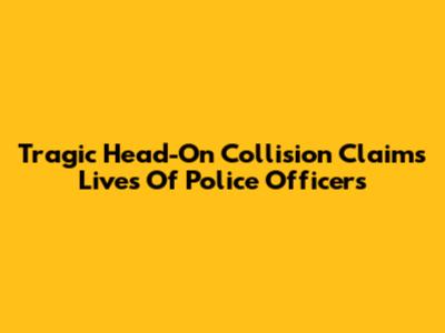 Tragic Head-On Collision Claims Lives Of Police Officers