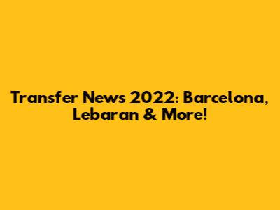Transfer News 2022: Barcelona, Lebaran & More!