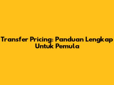 Transfer Pricing: Panduan Lengkap Untuk Pemula