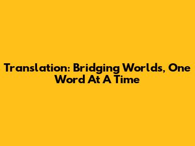 Translation: Bridging Worlds, One Word At A Time