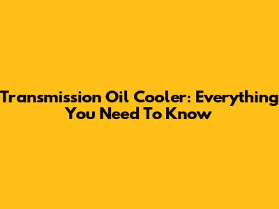 Transmission Oil Cooler: Everything You Need To Know