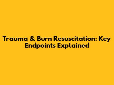 Trauma & Burn Resuscitation: Key Endpoints Explained