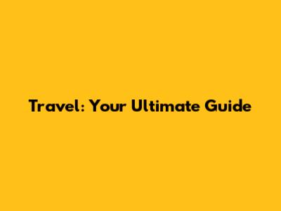 Travel: Your Ultimate Guide