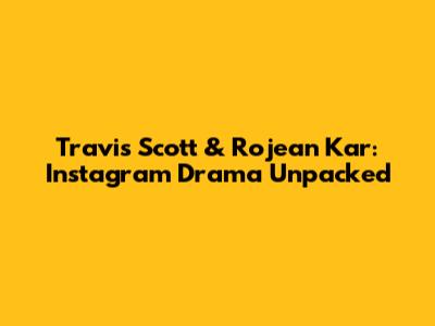 Travis Scott & Rojean Kar: Instagram Drama Unpacked